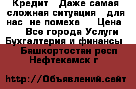 Кредит . Даже самая сложная ситуация - для нас  не помеха . › Цена ­ 90 - Все города Услуги » Бухгалтерия и финансы   . Башкортостан респ.,Нефтекамск г.